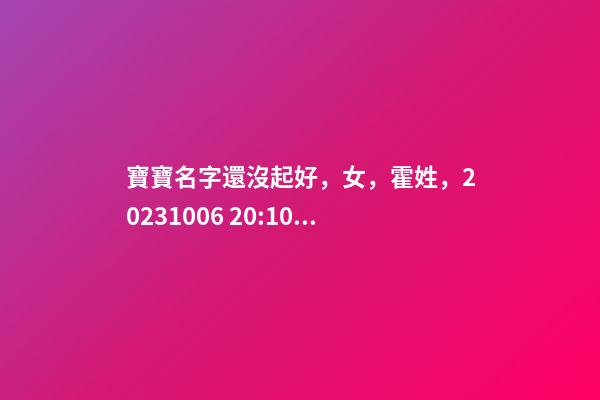 寶寶名字還沒起好，女，霍姓，2023.10.06 20:10要八字！